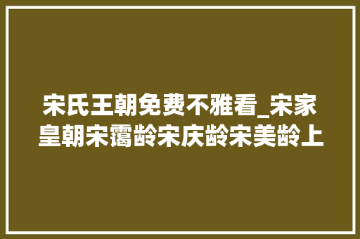 宋氏王朝免费不雅看_宋家皇朝宋霭龄宋庆龄宋美龄上 综述范文