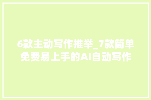 6款主动写作推举_7款简单免费易上手的AI自动写作 论文范文