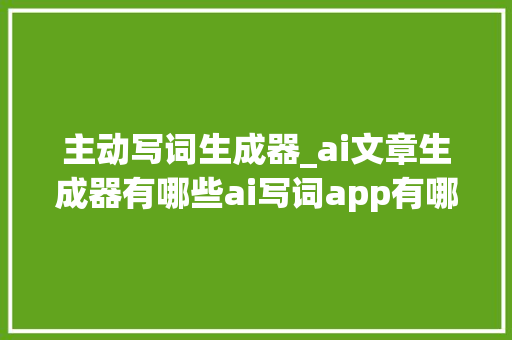 主动写词生成器_ai文章生成器有哪些ai写词app有哪些 综述范文