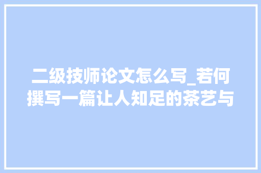 二级技师论文怎么写_若何撰写一篇让人知足的茶艺与评茶技师论文