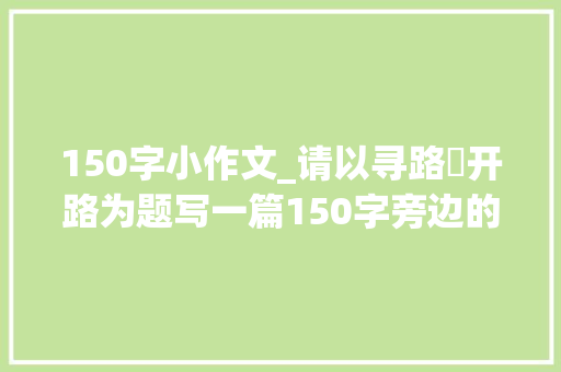 150字小作文_请以寻路・开路为题写一篇150字旁边的小短文