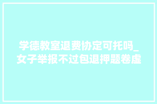 学德教室退费协定可托吗_女子举报不过包退押题卷虚假宣传学德通涉事人已辞退