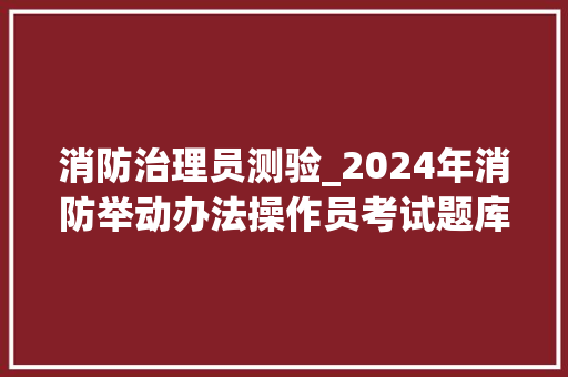 消防治理员测验_2024年消防举动办法操作员考试题库及谜底