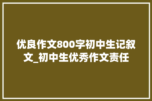 优良作文800字初中生记叙文_初中生优秀作文责任