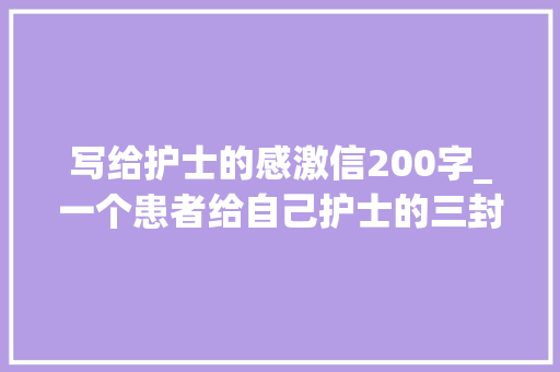 写给护士的感激信200字_一个患者给自己护士的三封感谢信