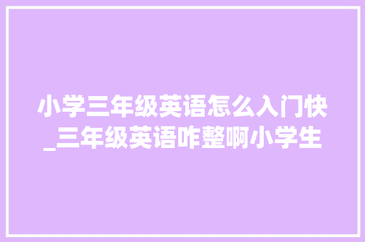 小学三年级英语怎么入门快_三年级英语咋整啊小学生怎么学英语