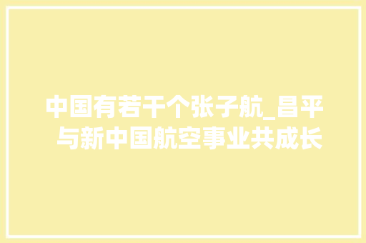 中国有若干个张子航_昌平  与新中国航空事业共成长 他曾为歼10工作 职场范文