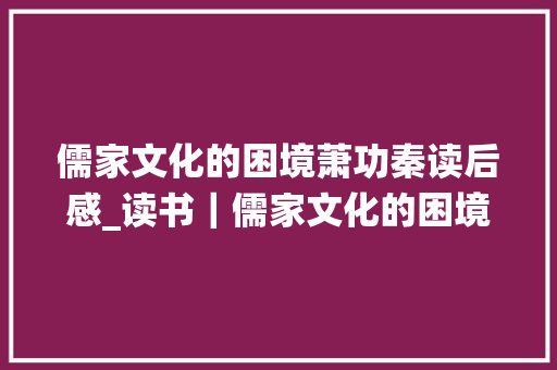 儒家文化的困境萧功秦读后感_读书｜儒家文化的困境探析中国传统士大年夜夫的苦闷与压抑