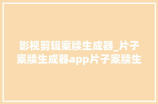 影视剪辑案牍生成器_片子案牍生成器app片子案牍生成器