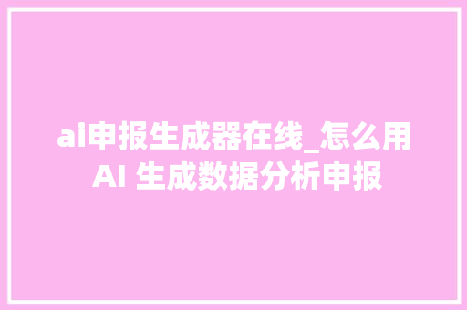 ai申报生成器在线_怎么用 AI 生成数据分析申报