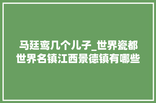 马廷鸾几个儿子_世界瓷都世界名镇江西景德镇有哪些名人墓呢