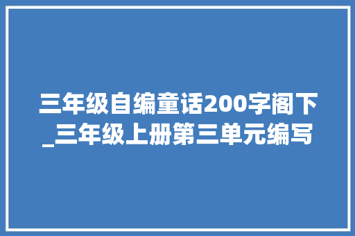 三年级自编童话200字阁下_三年级上册第三单元编写童话∴助工资乐的玫瑰花