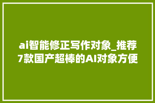 ai智能修正写作对象_推荐7款国产超棒的AI对象方便文章撰写编辑修改以及检测 职场范文