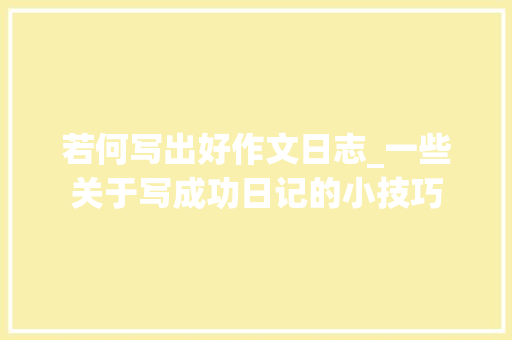 若何写出好作文日志_一些关于写成功日记的小技巧 书信范文