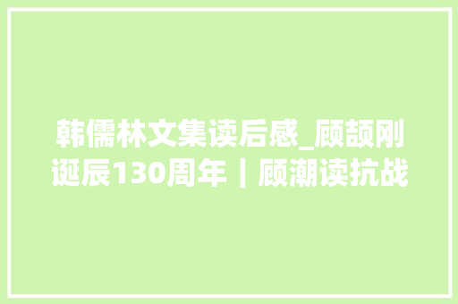 韩儒林文集读后感_顾颉刚诞辰130周年｜顾潮读抗战时期的家信有感①近日有梦必家可见思家之甚 演讲稿范文