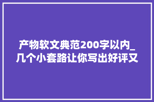 产物软文典范200字以内_几个小套路让你写出好评又带货的软文 生活范文