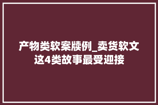 产物类软案牍例_卖货软文这4类故事最受迎接 求职信范文