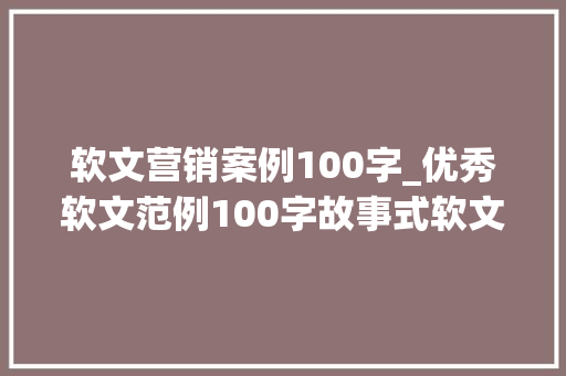 软文营销案例100字_优秀软文范例100字故事式软文广告300字 综述范文