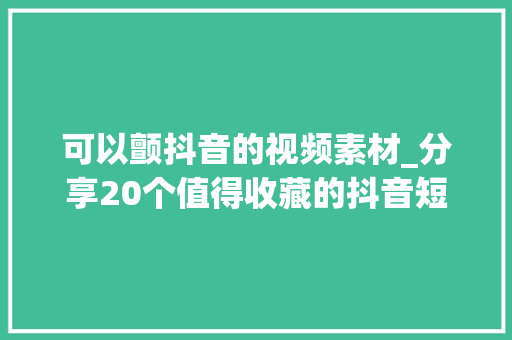 可以颤抖音的视频素材_分享20个值得收藏的抖音短视频素材库 工作总结范文