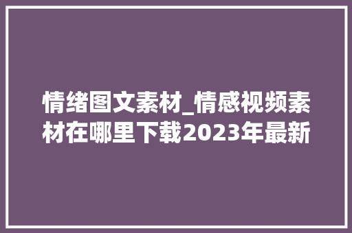 情绪图文素材_情感视频素材在哪里下载2023年最新免费高清本钱汇总