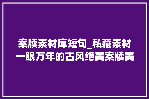 案牍素材库短句_私藏素材一眼万年的古风绝美案牍美到梗塞 生活范文