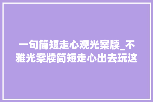 一句简短走心观光案牍_不雅光案牍简短走心出去玩这样发才上档次