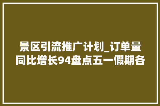 景区引流推广计划_订单量同比增长94盘点五一假期各大年夜景区引流杀手锏