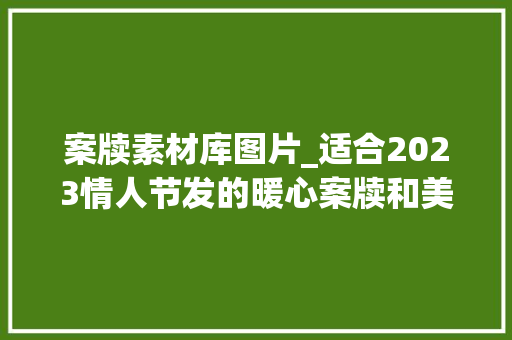 案牍素材库图片_适合2023情人节发的暖心案牍和美图精选