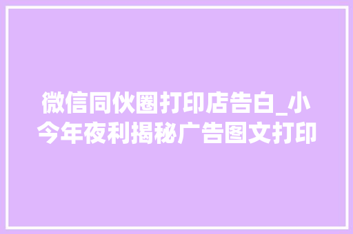 微信同伙圈打印店告白_小今年夜利揭秘广告图文打印店的真实年利润