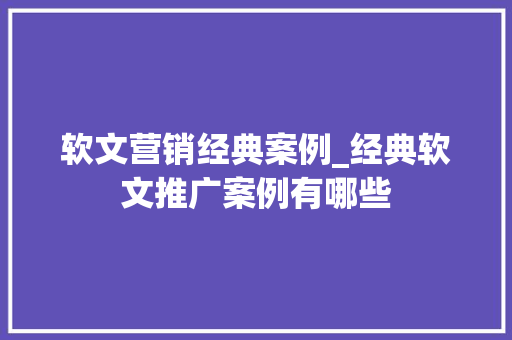 软文营销经典案例_经典软文推广案例有哪些 论文范文