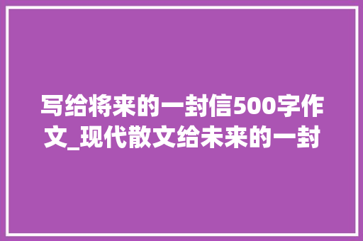 写给将来的一封信500字作文_现代散文给未来的一封信 书信范文