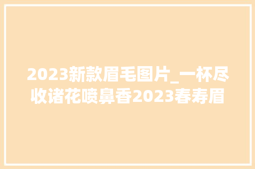 2023新款眉毛图片_一杯尽收诸花喷鼻香2023春寿眉如同姝丽的佳人艳光四射弗成方物