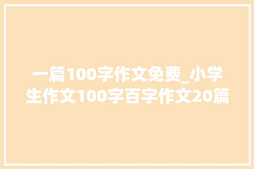 一篇100字作文免费_小学生作文100字百字作文20篇