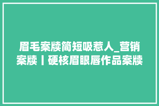 眉毛案牍简短吸惹人_营销案牍丨硬核眉眼唇作品案牍来了吸引客流就靠它 致辞范文