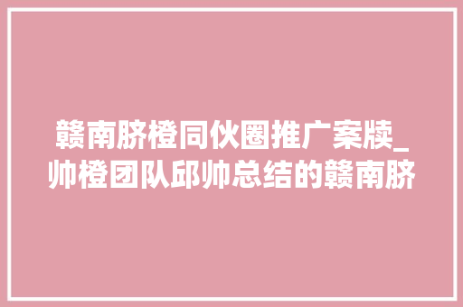 赣南脐橙同伙圈推广案牍_帅橙团队邱帅总结的赣南脐橙同伙圈推广案牍迎接大年夜家示正磋商