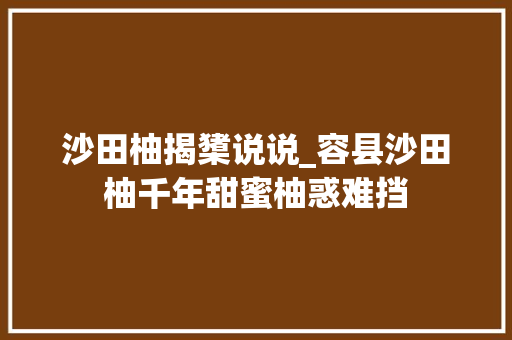 沙田柚揭橥说说_容县沙田柚千年甜蜜柚惑难挡