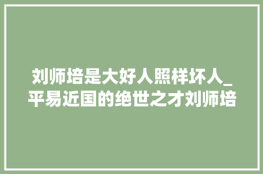 刘师培是大好人照样坏人_平易近国的绝世之才刘师培国学界的凤凰革命派中的狂人