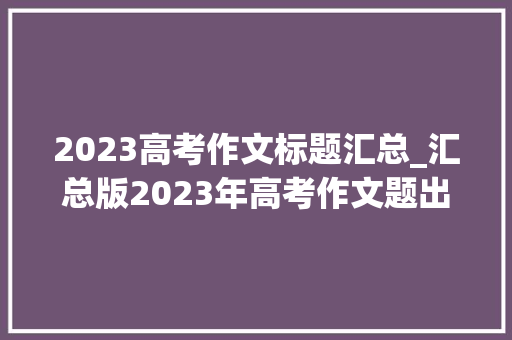 2023高考作文标题汇总_汇总版2023年高考作文题出炉