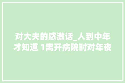 对大夫的感激话_人到中年才知道 1离开病院时对年夜夫表达感谢 会议纪要范文