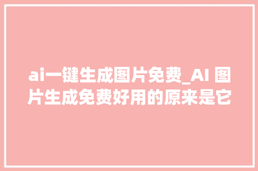 ai一键生成图片免费_AI 图片生成免费好用的原来是它