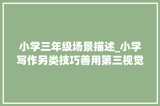 小学三年级场景描述_小学写作另类技巧善用第三视觉去描述自己的工作