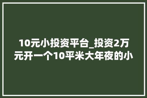 10元小投资平台_投资2万元开一个10平米大年夜的小店年入20万＋