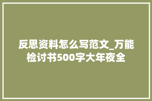 反思资料怎么写范文_万能检讨书500字大年夜全 综述范文