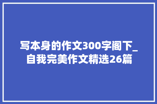 写本身的作文300字阁下_自我完美作文精选26篇 商务邮件范文