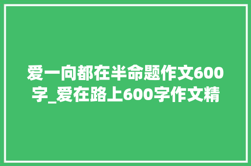 爱一向都在半命题作文600字_爱在路上600字作文精选43篇 工作总结范文