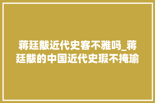 蒋廷黻近代史客不雅吗_蒋廷黻的中国近代史瑕不掩瑜中学生填补读物仍是上乘之作