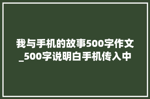 我与手机的故事500字作文_500字说明白手机传入中国的过程及中国市场的变革