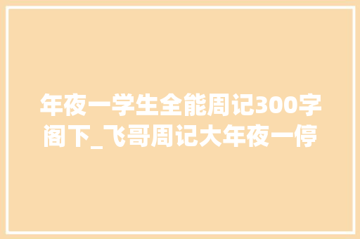 年夜一学生全能周记300字阁下_飞哥周记大年夜一停滞了我想对大年夜一新生说 会议纪要范文