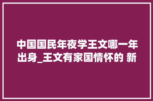 中国国民年夜学王文哪一年出身_王文有家国情怀的 新一代学人