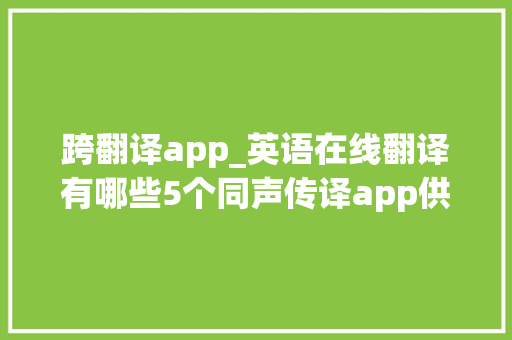 跨翻译app_英语在线翻译有哪些5个同声传译app供应便捷途径